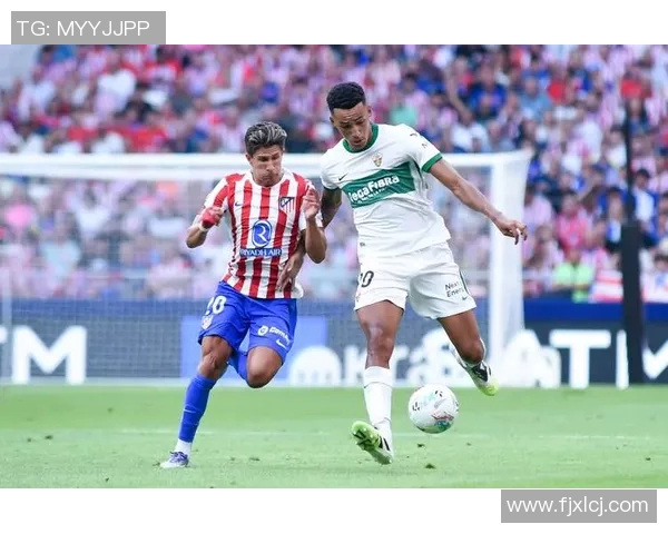 马德里竞技对阵埃尔切精彩比赛录像回顾与分析